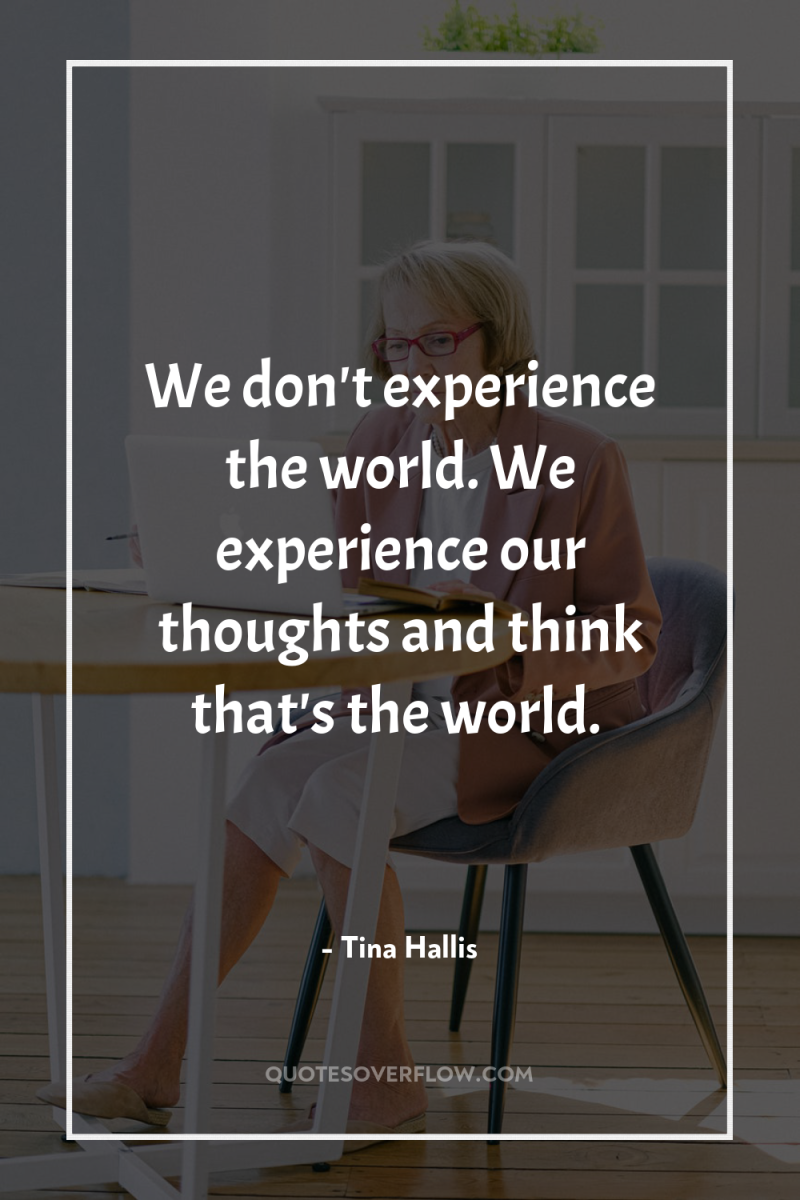 We don't experience the world. We experience our thoughts and...