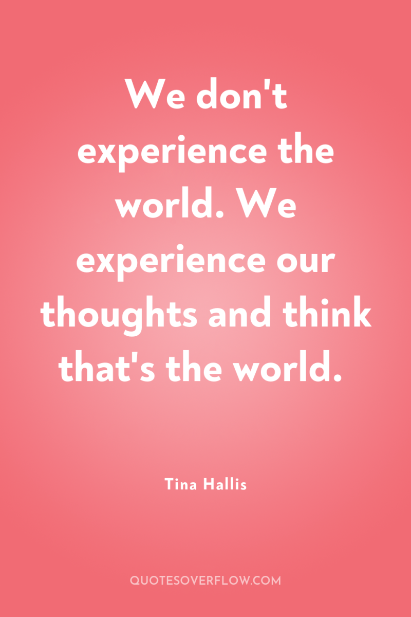 We don't experience the world. We experience our thoughts and...