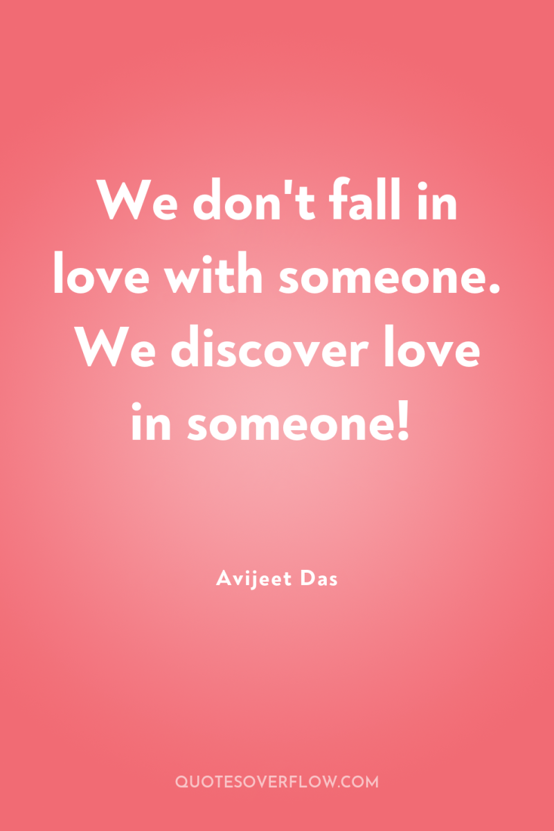 We don't fall in love with someone. We discover love...