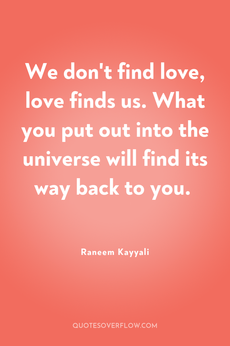 We don't find love, love finds us. What you put...