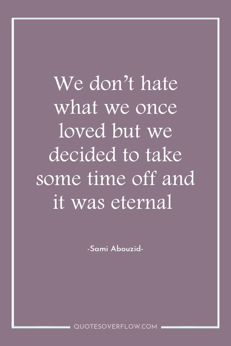 We don’t hate what we once loved but we decided...