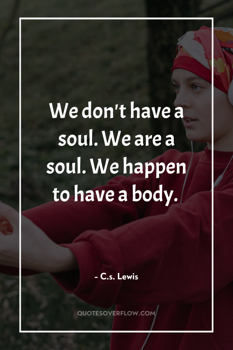 We don't have a soul. We are a soul. We...
