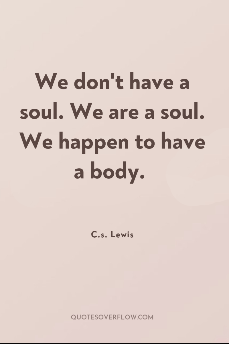 We don't have a soul. We are a soul. We...