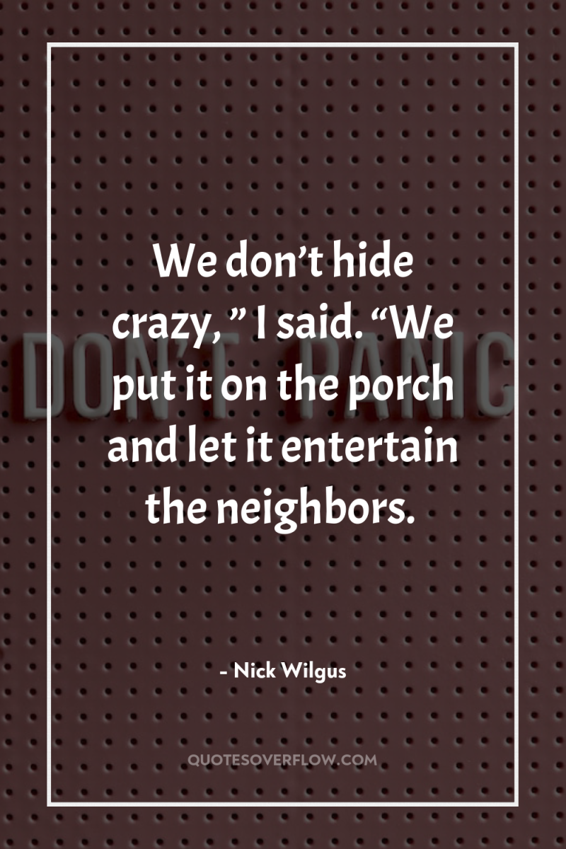 We don’t hide crazy, ” I said. “We put it...