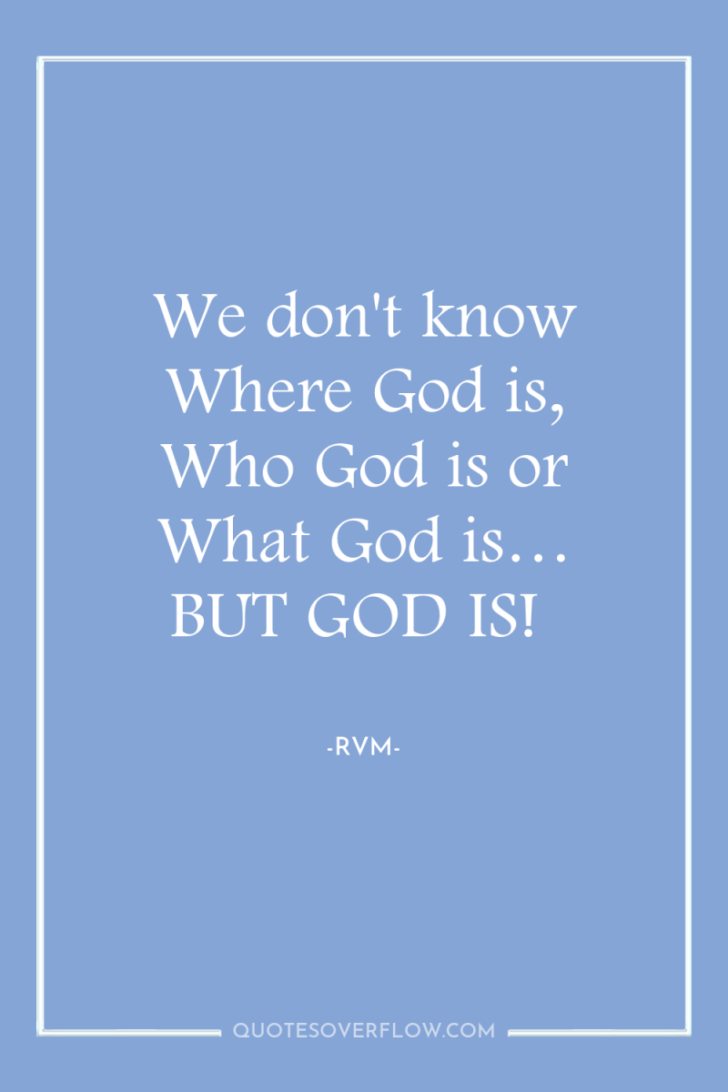 We don't know Where God is, Who God is or...