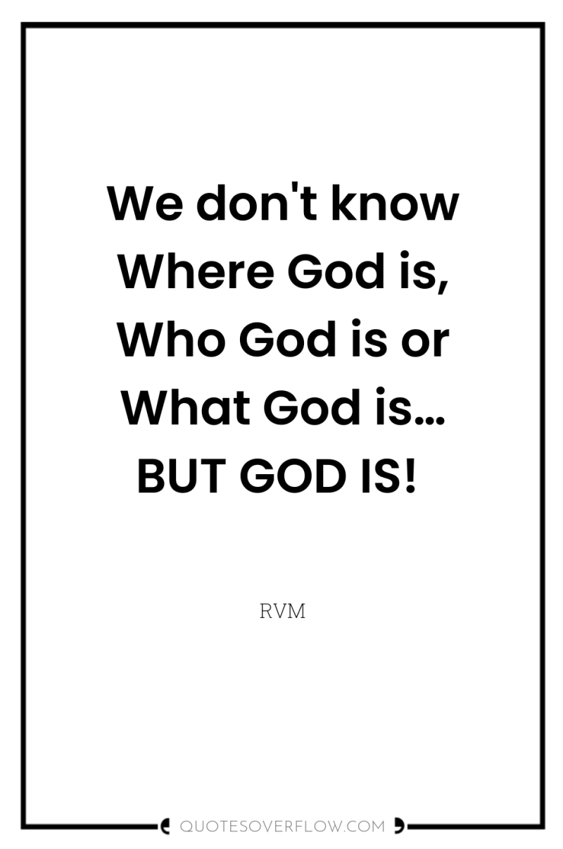 We don't know Where God is, Who God is or...