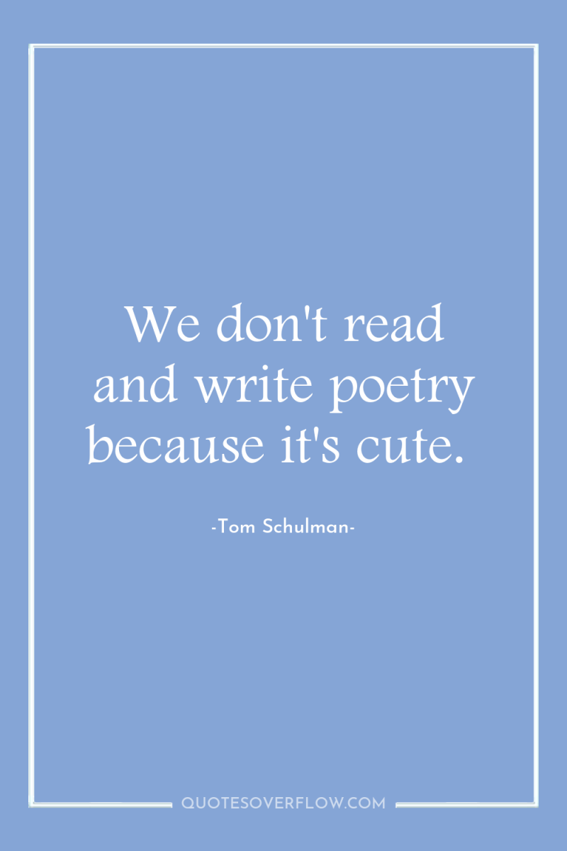 We don't read and write poetry because it's cute. 