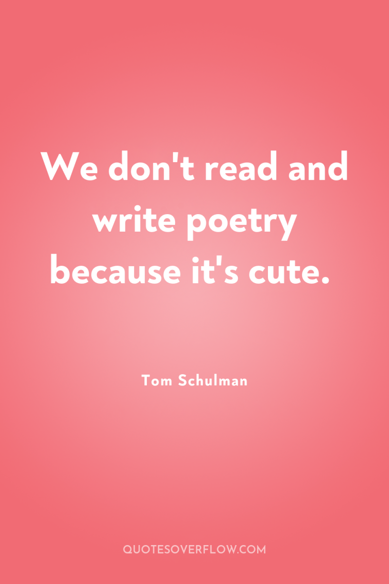 We don't read and write poetry because it's cute. 