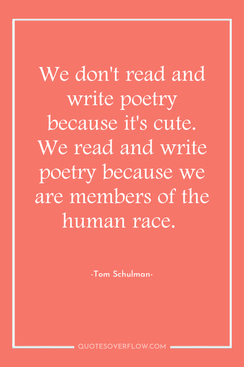 We don't read and write poetry because it's cute. We...