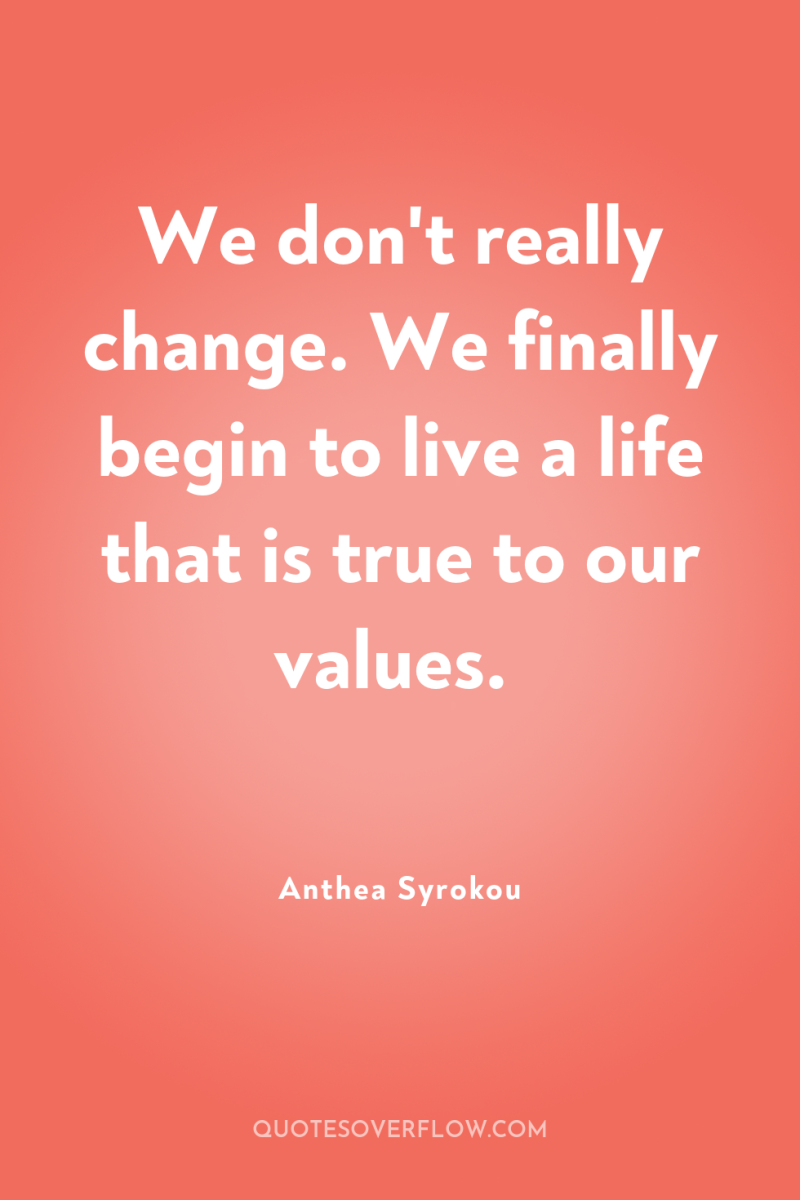 We don't really change. We finally begin to live a...