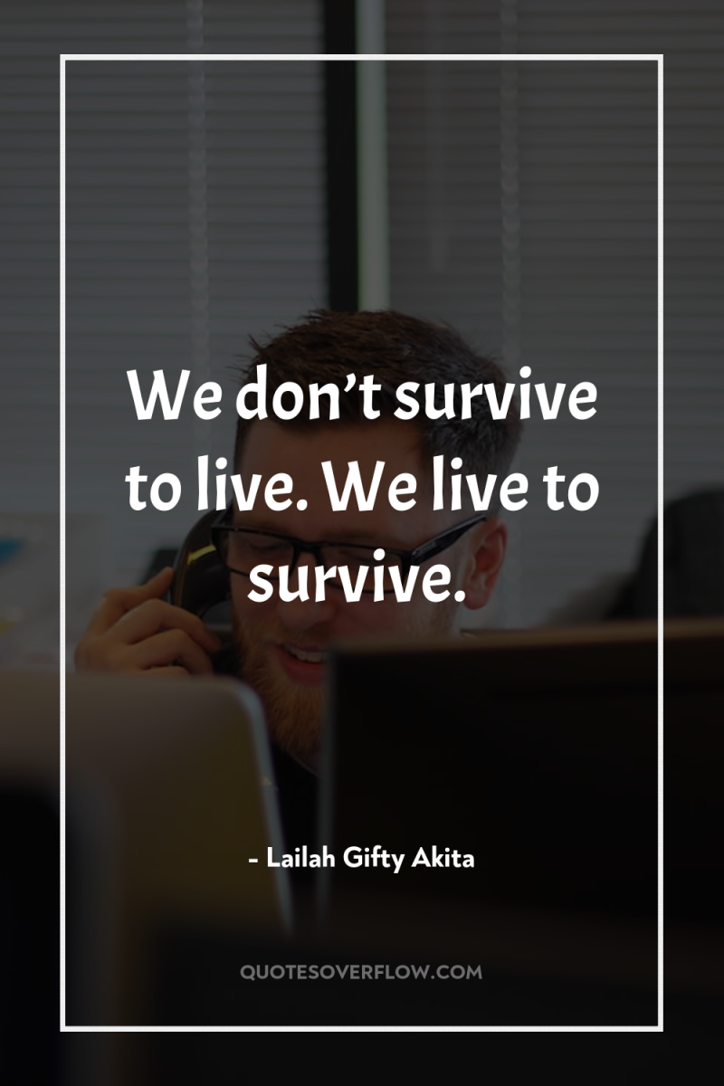 We don’t survive to live. We live to survive. 