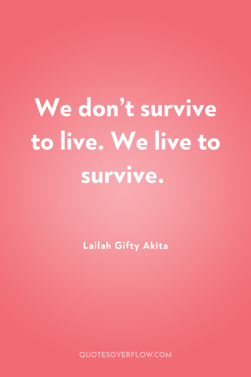 We don’t survive to live. We live to survive. 