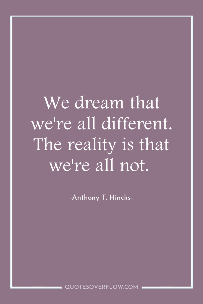 We dream that we're all different. The reality is that...