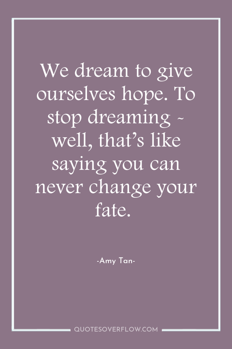 We dream to give ourselves hope. To stop dreaming -...
