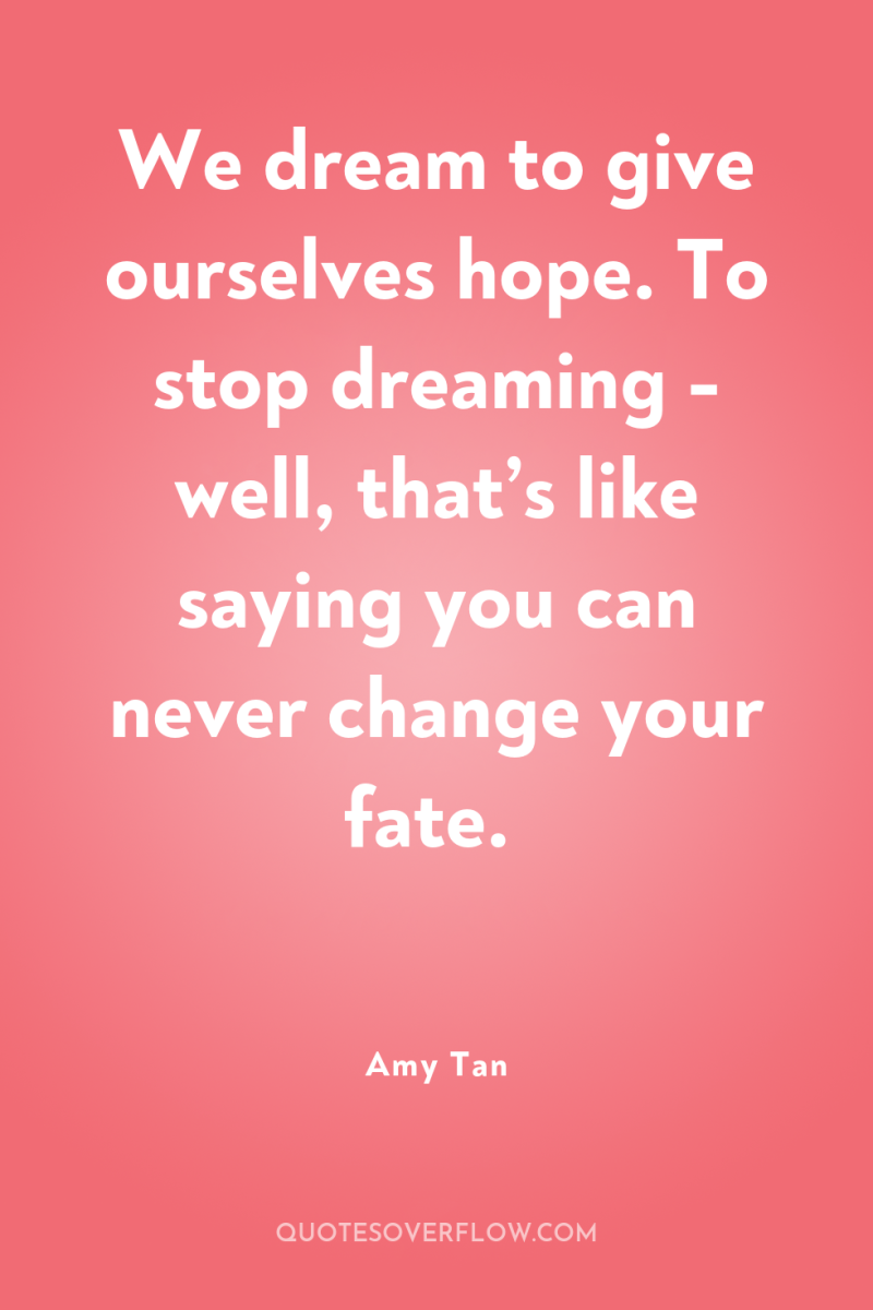 We dream to give ourselves hope. To stop dreaming -...