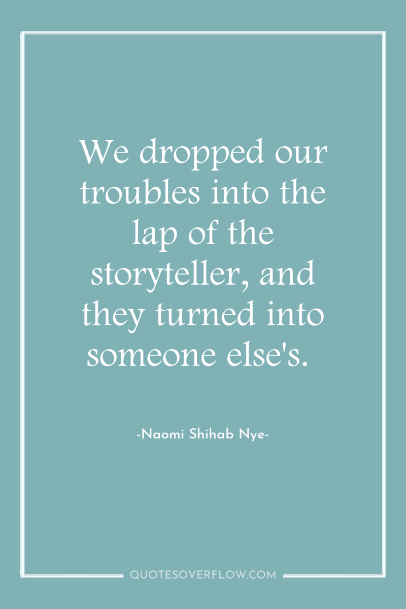 We dropped our troubles into the lap of the storyteller,...