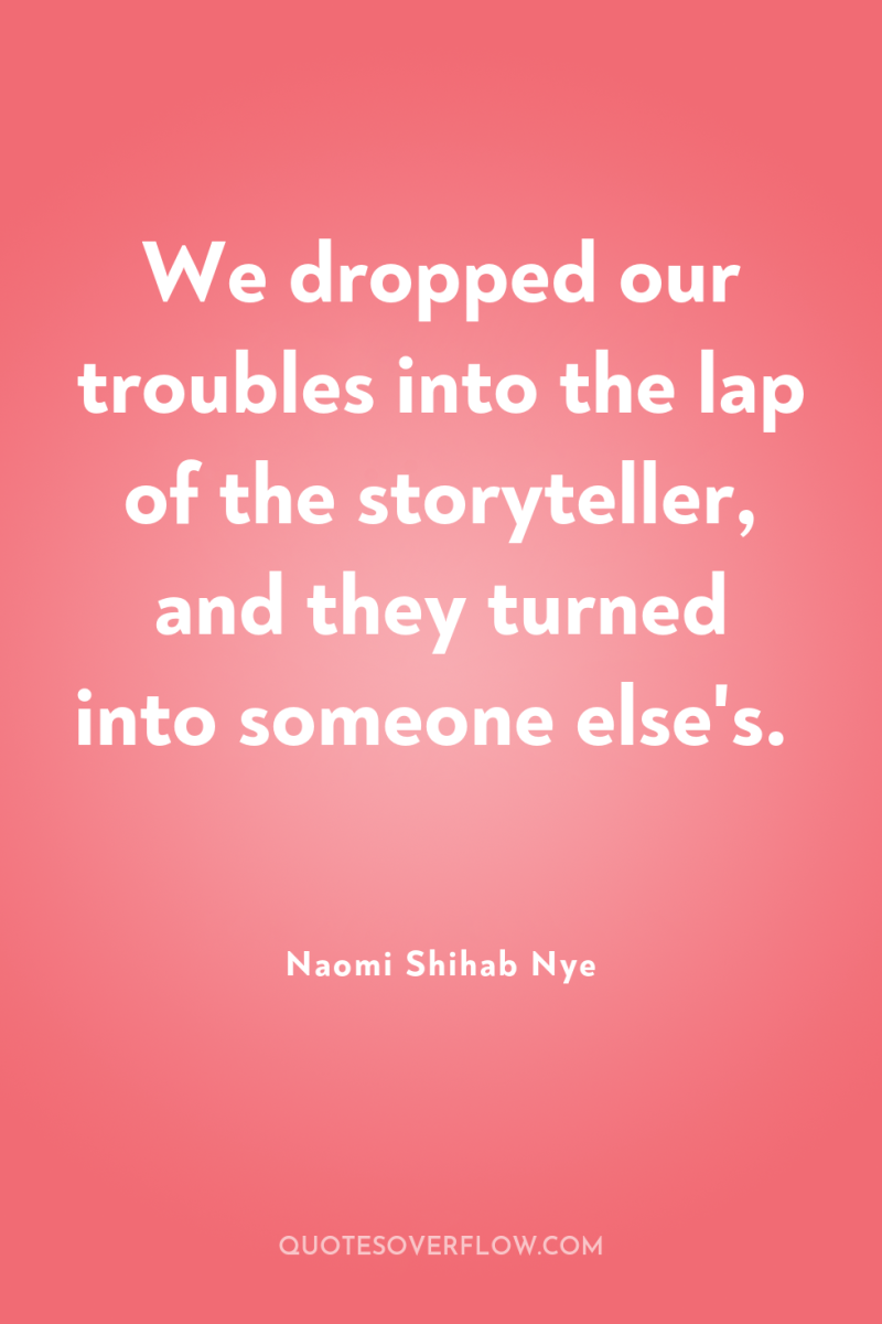 We dropped our troubles into the lap of the storyteller,...