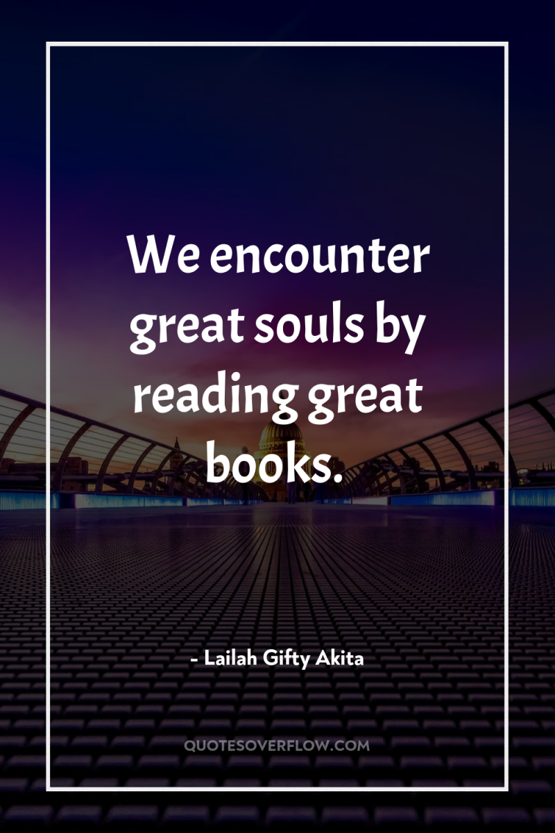 We encounter great souls by reading great books. 