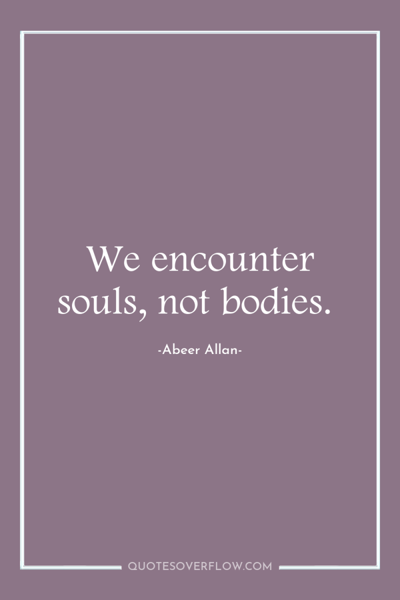 We encounter souls, not bodies. 
