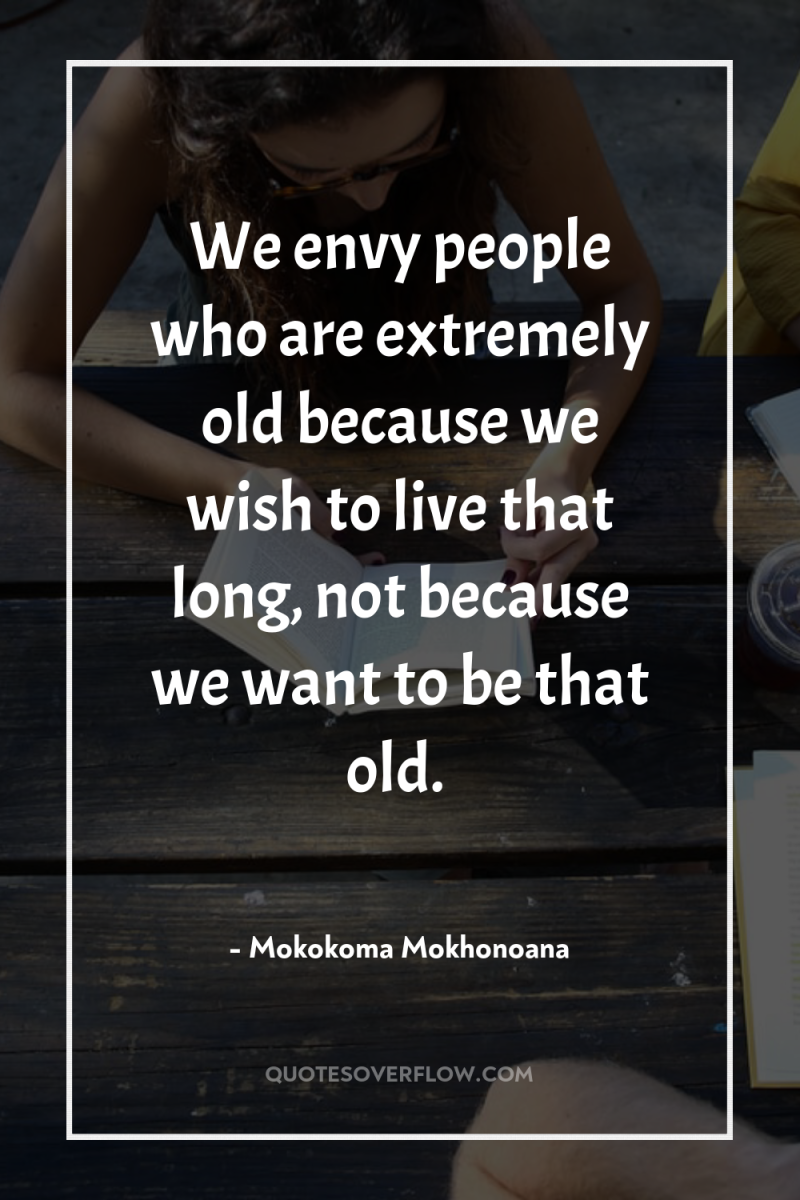 We envy people who are extremely old because we wish...