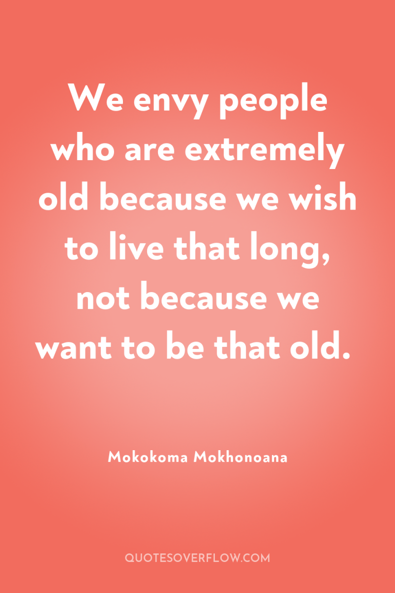 We envy people who are extremely old because we wish...