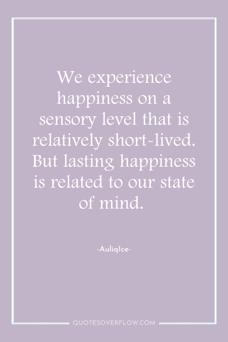 We experience happiness on a sensory level that is relatively...