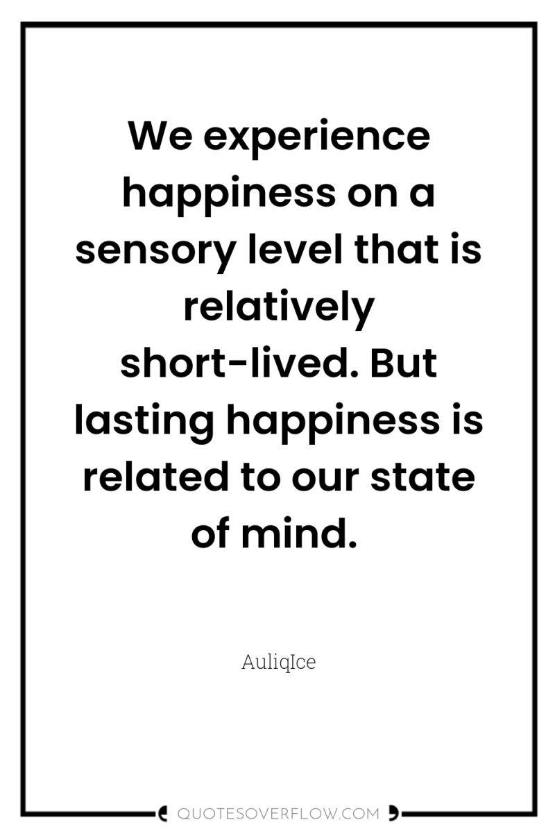 We experience happiness on a sensory level that is relatively...
