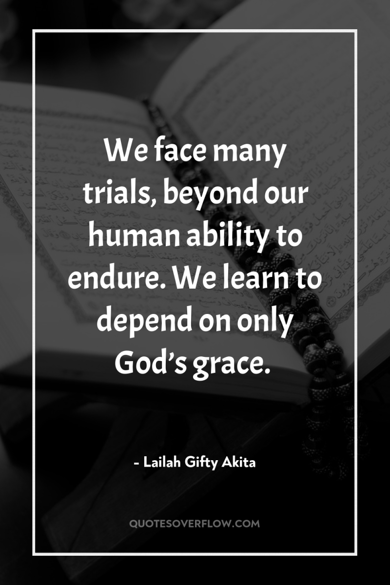 We face many trials, beyond our human ability to endure....