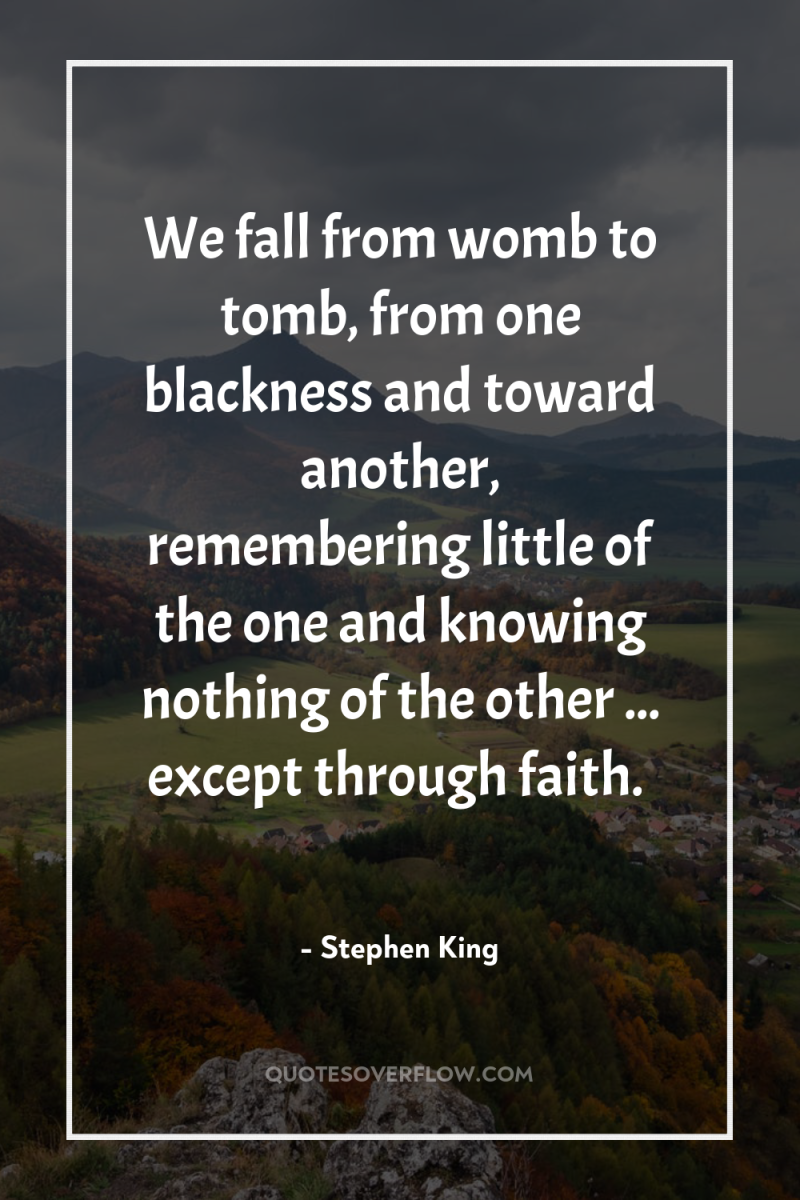 We fall from womb to tomb, from one blackness and...