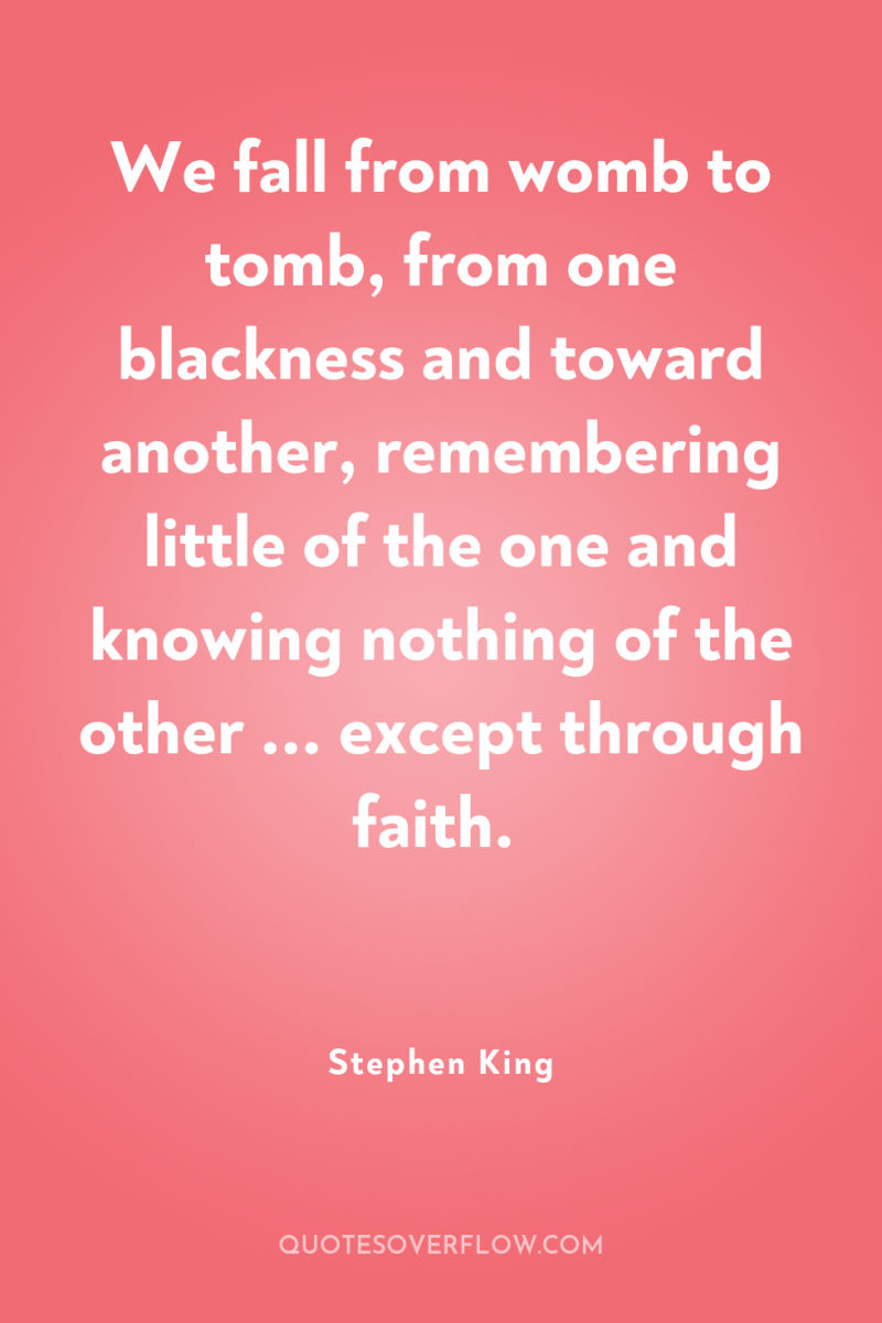 We fall from womb to tomb, from one blackness and...
