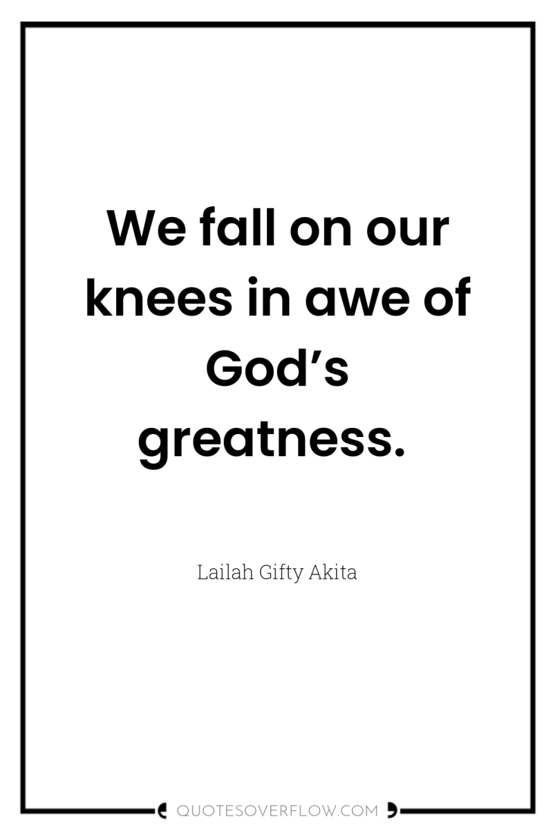 We fall on our knees in awe of God’s greatness. 