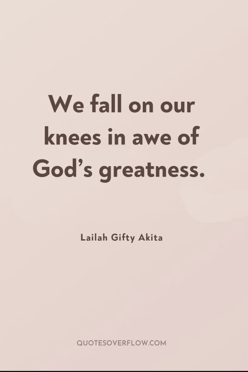 We fall on our knees in awe of God’s greatness. 