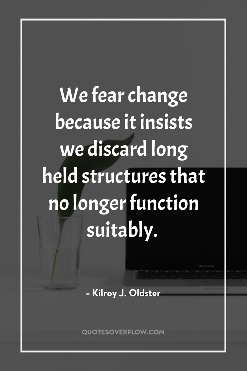 We fear change because it insists we discard long held...