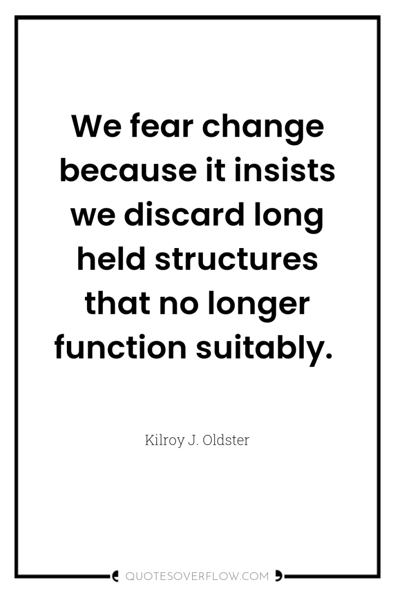 We fear change because it insists we discard long held...