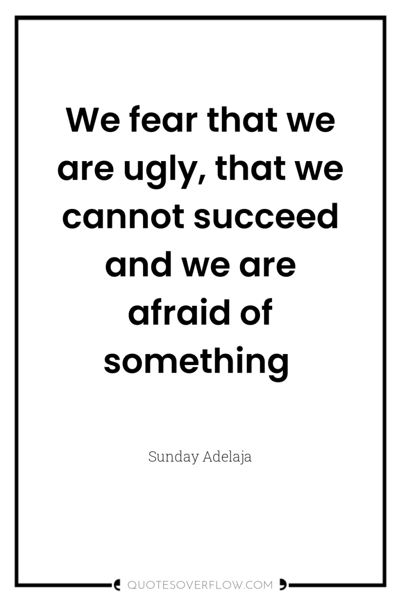 We fear that we are ugly, that we cannot succeed...