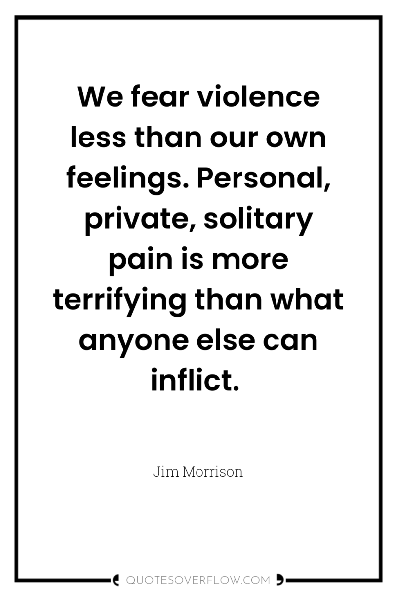 We fear violence less than our own feelings. Personal, private,...