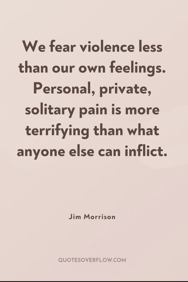 We fear violence less than our own feelings. Personal, private,...