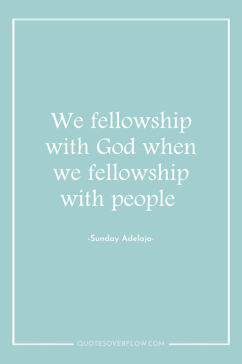 We fellowship with God when we fellowship with people 