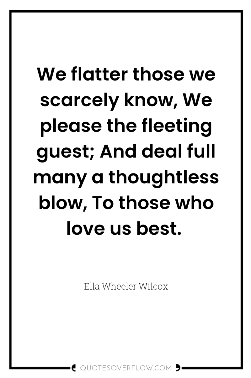 We flatter those we scarcely know, We please the fleeting...