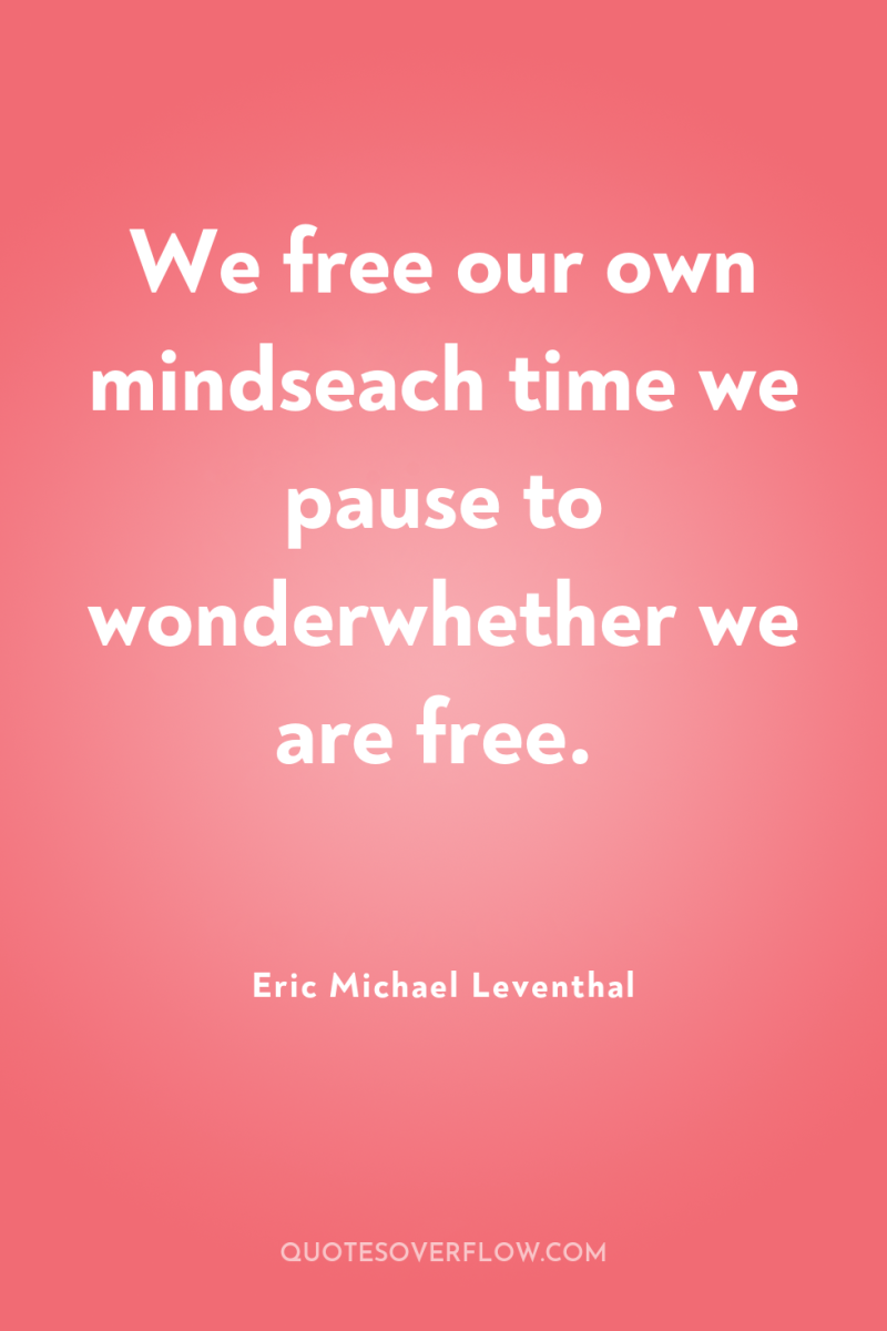 We free our own mindseach time we pause to wonderwhether...