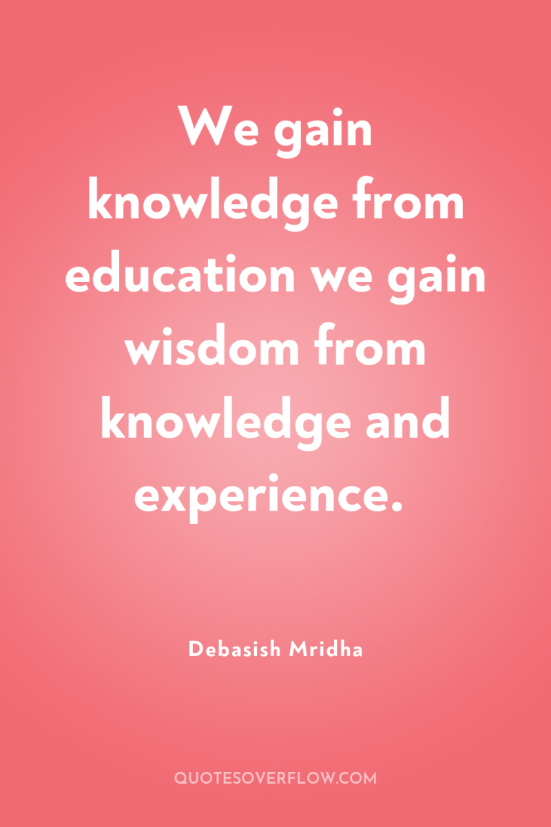 We gain knowledge from education we gain wisdom from knowledge...