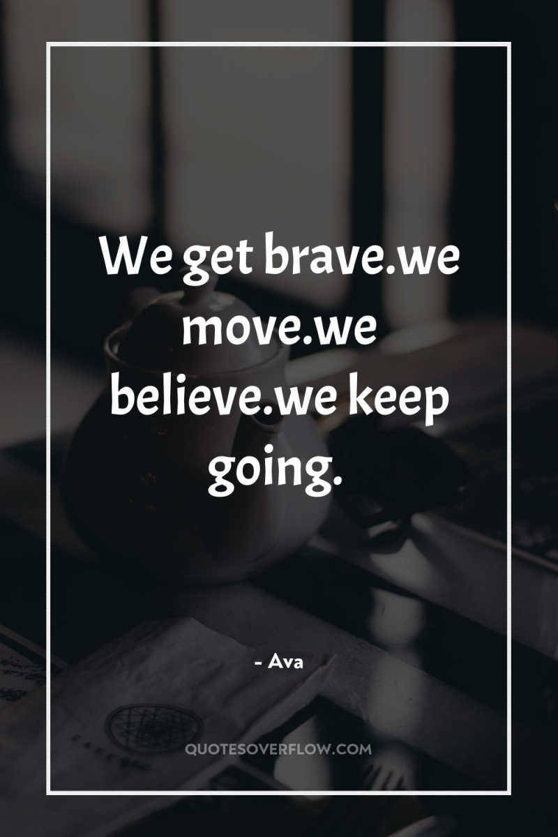 We get brave.we move.we believe.we keep going. 