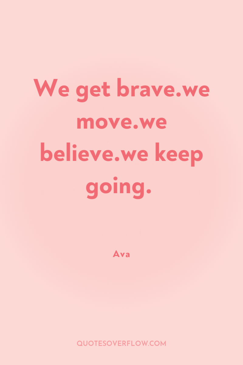 We get brave.we move.we believe.we keep going. 