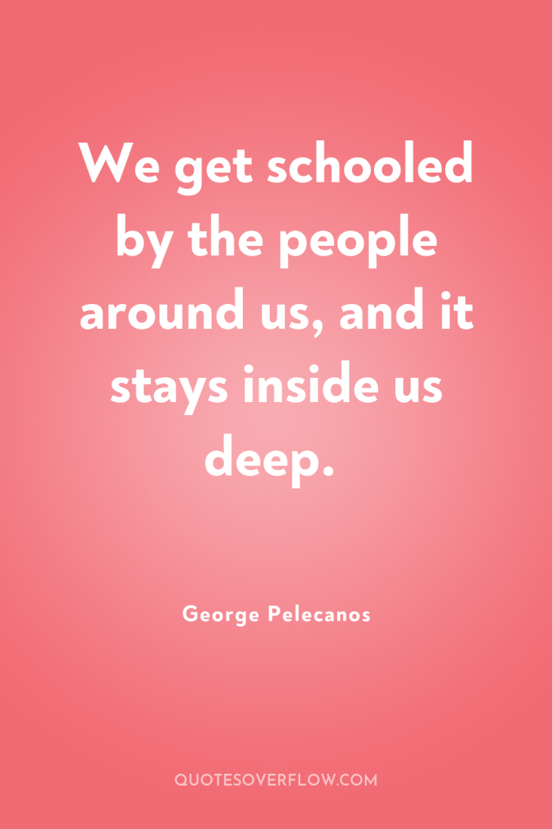 We get schooled by the people around us, and it...