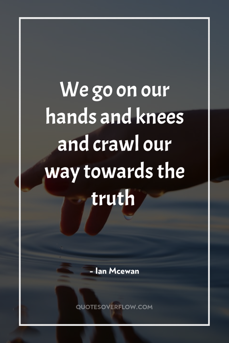 We go on our hands and knees and crawl our...
