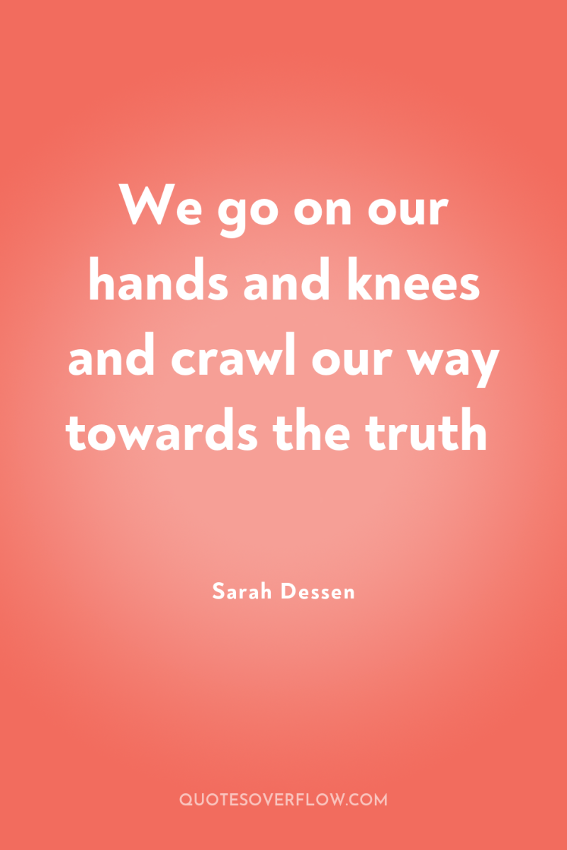 We go on our hands and knees and crawl our...