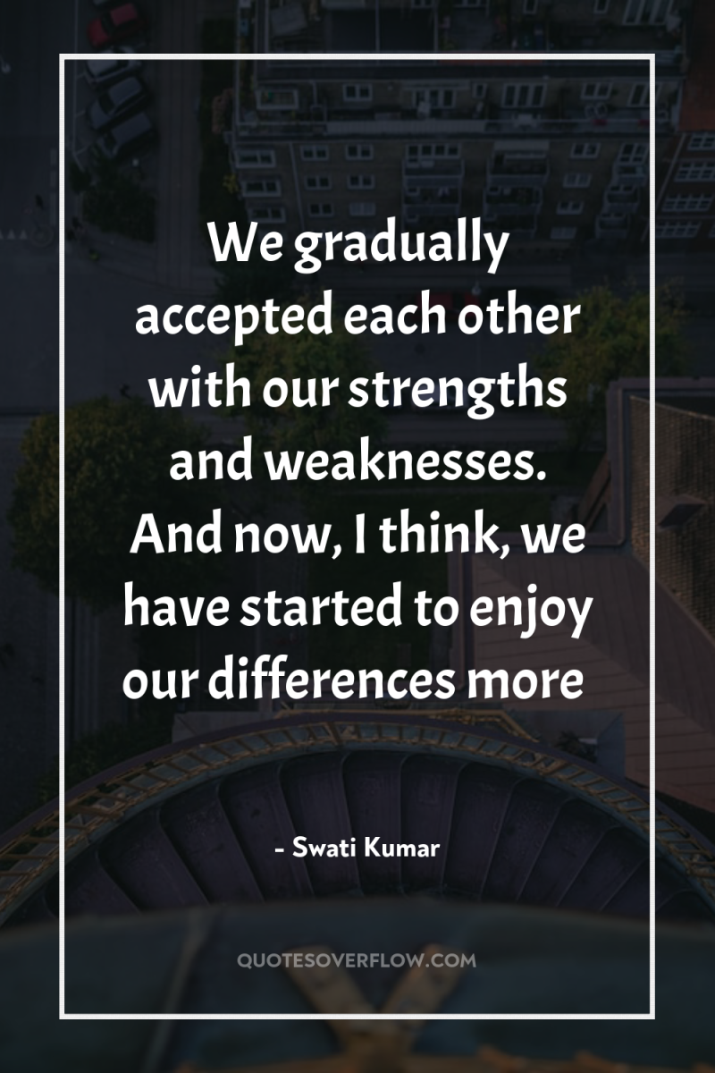 We gradually accepted each other with our strengths and weaknesses....