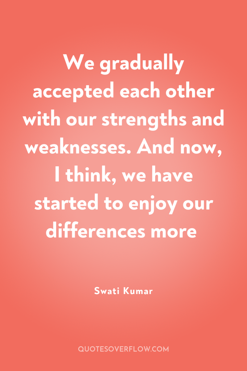 We gradually accepted each other with our strengths and weaknesses....