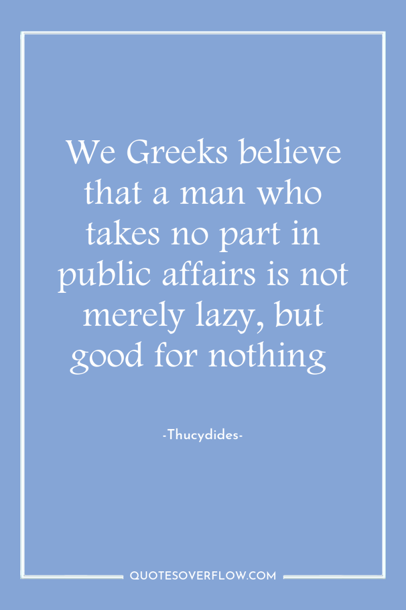 We Greeks believe that a man who takes no part...