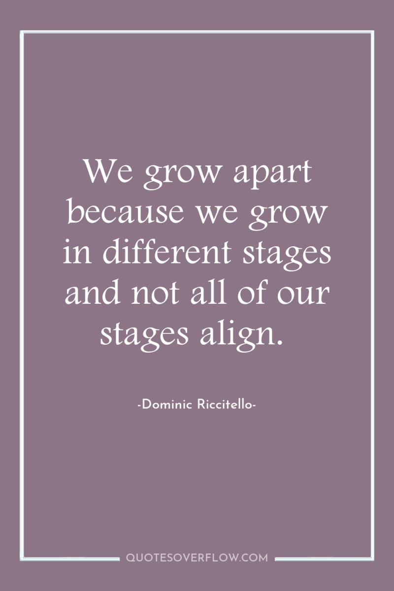 We grow apart because we grow in different stages and...